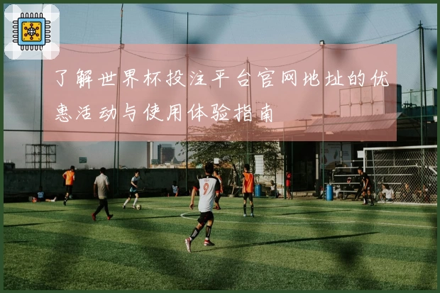 了解世界杯投注平台官网地址的优惠活动与使用体验指南