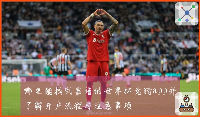哪里能找到靠谱的世界杯竞猜app并了解开户流程与注意事项