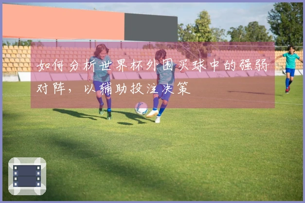 如何分析世界杯外围买球中的强弱对阵，以辅助投注决策