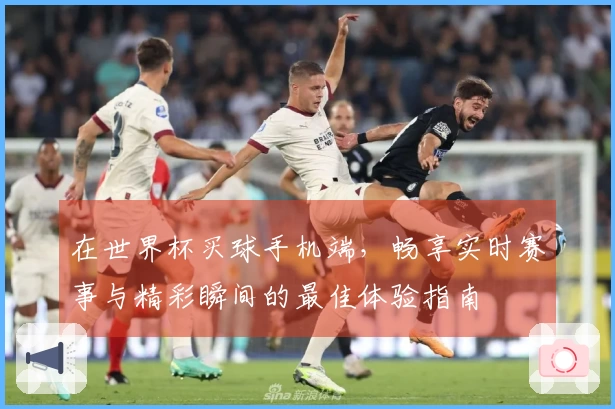 在世界杯买球手机端，畅享实时赛事与精彩瞬间的最佳体验指南