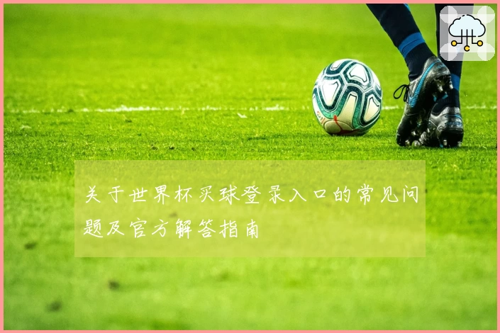 关于世界杯买球登录入口的常见问题及官方解答指南