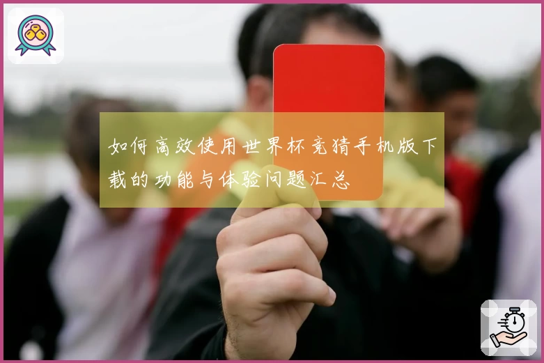 如何高效使用世界杯竞猜手机版下载的功能与体验问题汇总