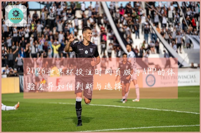2026世界杯投注时网页版与APP的体验差异如何判断与选择