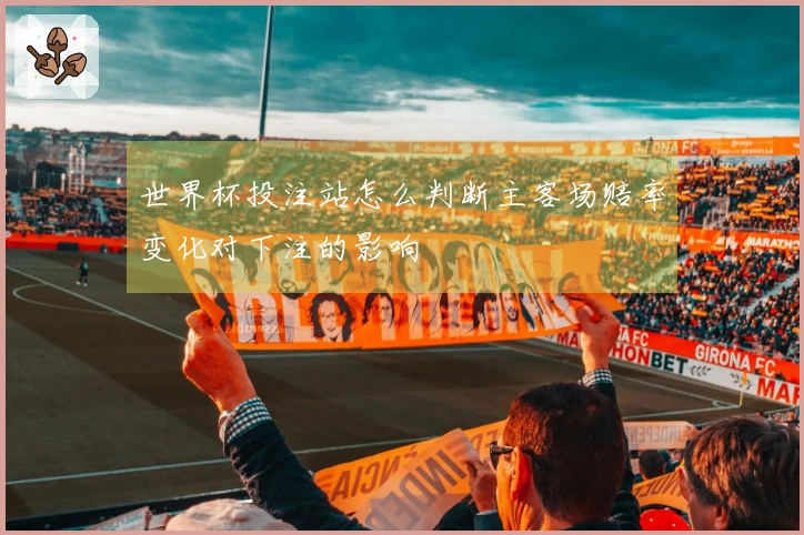 世界杯投注站怎么判断主客场赔率变化对下注的影响