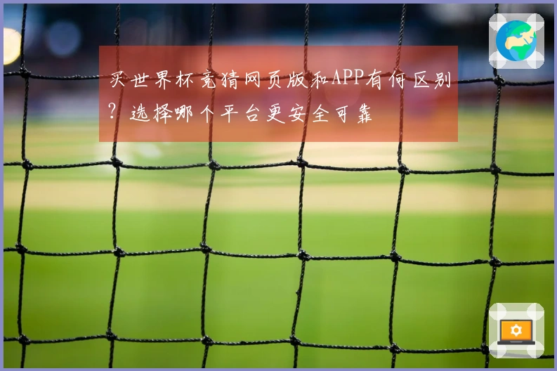 买世界杯竞猜网页版和APP有何区别?选择哪个平台更安全可靠