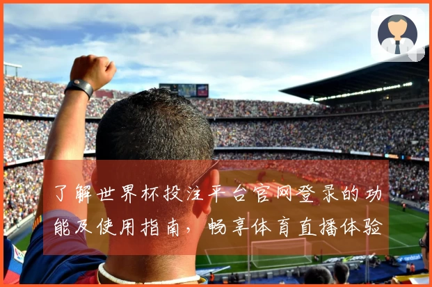 了解世界杯投注平台官网登录的功能及使用指南，畅享体育直播体验