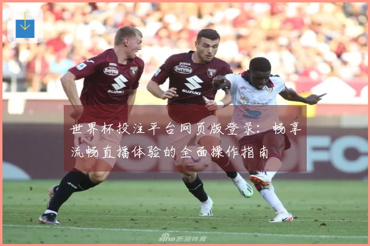 世界杯投注平台网页版登录：畅享流畅直播体验的全面操作指南
