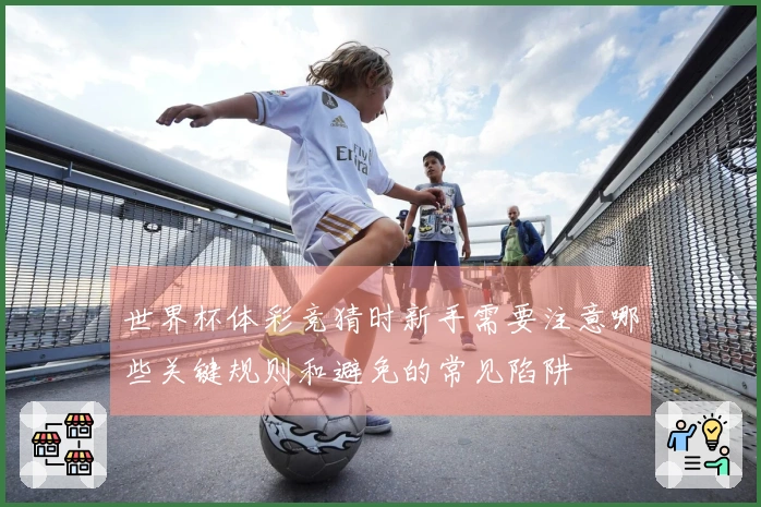 世界杯体彩竞猜时新手需要注意哪些关键规则和避免的常见陷阱