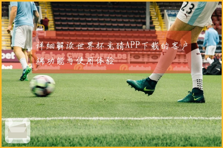 详细解读世界杯竞猜APP下载的客户端功能与使用体验