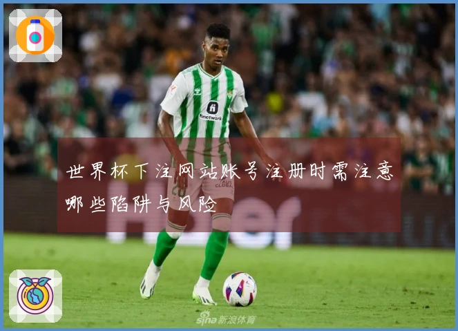 世界杯下注网站账号注册时需注意哪些陷阱与风险