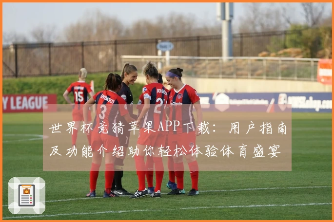 世界杯竞猜苹果APP下载：用户指南及功能介绍助你轻松体验体育盛宴