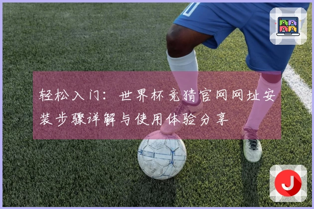 轻松入门：世界杯竞猜官网网址安装步骤详解与使用体验分享
