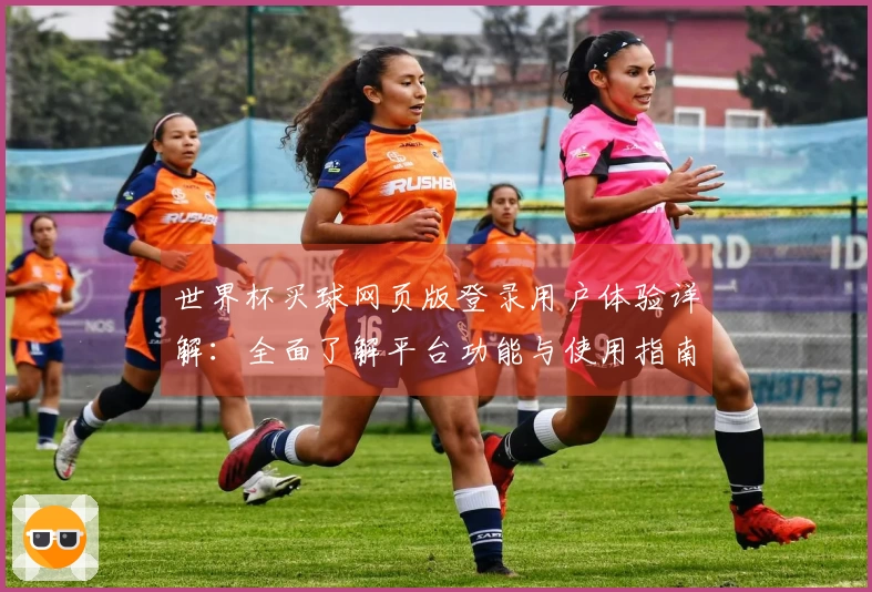 世界杯买球网页版登录用户体验详解：全面了解平台功能与使用指南