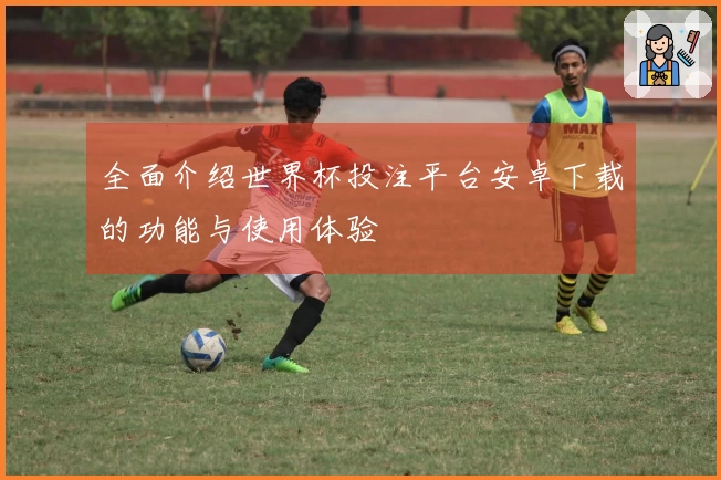 全面介绍世界杯投注平台安卓下载的功能与使用体验