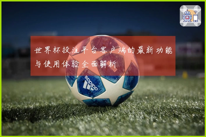 世界杯投注平台客户端的最新功能与使用体验全面解析