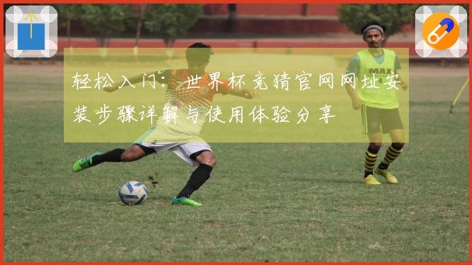 轻松入门：世界杯竞猜官网网址安装步骤详解与使用体验分享