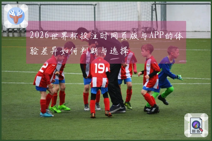 2026世界杯投注时网页版与APP的体验差异如何判断与选择