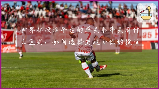 世界杯投注平台的单关和串关有什么区别，如何选择更适合你的投注方式？